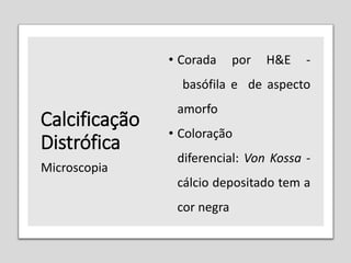 Calcificação
Distrófica
• Corada por H&E -
basófila e de aspecto
amorfo
• Coloração
diferencial: Von Kossa -
cálcio depositado tem a
cor negra
Microscopia
 