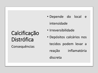 Calcificação
Distrófica
• Depende do local e
intensidade
• Irreversibilidade
• Depósitos calcários nos
tecidos podem levar a
reação inflamatória
discreta
Consequências
 