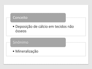 • Deposição de cálcio em tecidos não
ósseos
Conceito
• Mineralização
Sinônimo
 