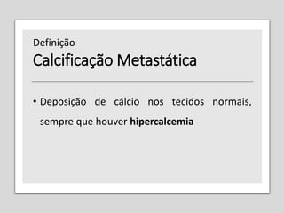 Calcificação Metastática
• Deposição de cálcio nos tecidos normais,
sempre que houver hipercalcemia
Definição
 