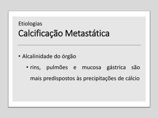Calcificação Metastática
• Alcalinidade do órgão
• rins, pulmões e mucosa gástrica são
mais predispostos às precipitações de cálcio
Etiologias
 