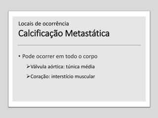 Calcificação Metastática
• Pode ocorrer em todo o corpo
Válvula aórtica: túnica média
Coração: interstício muscular
Locais de ocorrência
 