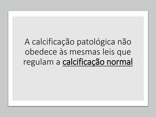 A calcificação patológica não
obedece às mesmas leis que
regulam a calcificação normal
 