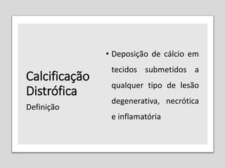 Calcificação
Distrófica
• Deposição de cálcio em
tecidos submetidos a
qualquer tipo de lesão
degenerativa, necrótica
e inflamatória
Definição
 