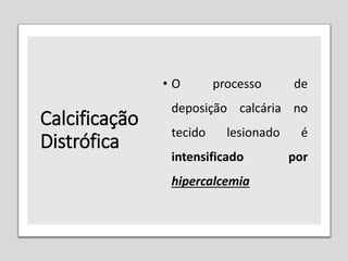 Calcificação
Distrófica
• O processo de
deposição calcária no
tecido lesionado é
intensificado por
hipercalcemia
 