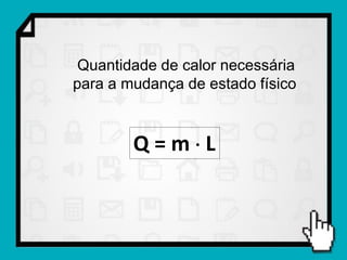 Quantidade de calor necessária
para a mudança de estado físico



        Q=mL
 