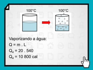 100°C         100°C




Vaporizando a água:
Q=m.L
Q4 = 20 . 540
Q4 = 10 800 cal
 