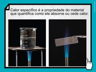 SERGIO DOTTA/THE NEXT
Calor específico é a propriedade do material
que quantifica como ele absorve ou cede calor.
 