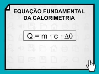 EQUAÇÃO FUNDAMENTAL
   DA CALORIMETRIA


   Q = m · c · 
 