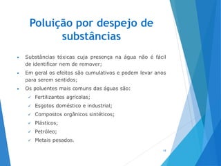 Poluição por despejo de
substâncias
• Substâncias tóxicas cuja presença na água não é fácil
de identificar nem de remover;
• Em geral os efeitos são cumulativos e podem levar anos
para serem sentidos;
• Os poluentes mais comuns das águas são:
 Fertilizantes agrícolas;
 Esgotos doméstico e industrial;
 Compostos orgânicos sintéticos;
 Plásticos;
 Petróleo;
 Metais pesados.
19
 
