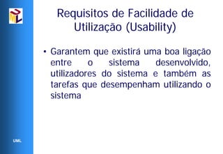 Requisitos de Facilidade de
            Utilização (Usability)

      • Garantem que existirá uma boa ligação
        entre     o   sistema    desenvolvido,
        utilizadores do sistema e também as
        tarefas que desempenham utilizando o
        sistema



UML
 