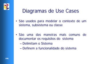 Diagramas de Use Cases
      • São usados para modelar o contexto de um
        sistema, subsistema ou classe

      • São uma das maneiras mais comuns de
        documentar os requisitos do sistema
         – Delimitam o Sistema
         – Definem a funcionalidade do sistema

UML
 