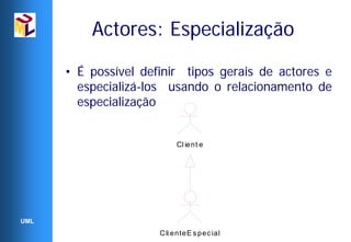 Actores: Especialização

      • É possível definir tipos gerais de actores e
        especializá-los usando o relacionamento de
        especialização


                           Cl ient e




UML
                      C li enteE s pec ial
 