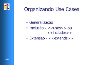 Organizando Use Cases

      • Generalização
      • Inclusão - <<uses>> ou
                   <<includes>>
      • Extensão - <<extends>>




UML
 