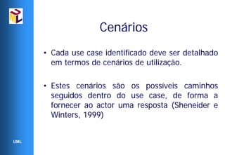Cenários
      • Cada use case identificado deve ser detalhado
        em termos de cenários de utilização.

      • Estes cenários são os possíveis caminhos
        seguidos dentro do use case, de forma a
        fornecer ao actor uma resposta (Sheneider e
        Winters, 1999)


UML
 