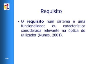 Requisito
      • O requisito num sistema é uma
        funcionalidade     ou     característica
        considerada relevante na óptica do
        utilizador (Nunes, 2001).




UML
 