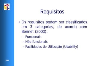 Requisitos
      • Os requisitos podem ser classificados
        em 3 categorias, de acordo com
        Bennet (2003):
        – Funcionais
        – Não funcionais
        – Facilidades de Utilização (Usability)


UML
 