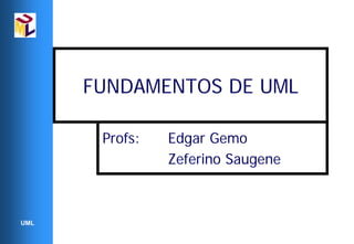 FUNDAMENTOS DE UML

       Profs:   Edgar Gemo
                Zeferino Saugene



UML
 