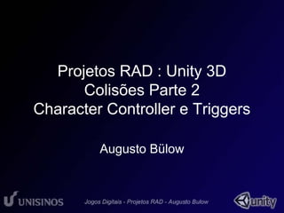 Projetos RAD : Unity 3D 
Colisões Parte 2 
Character Controller e Triggers 
Augusto Bülow 
 