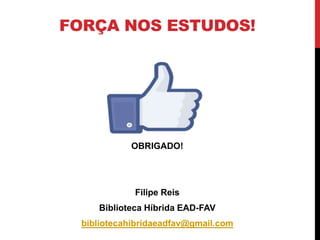 FORÇA NOS ESTUDOS! 
OBRIGADO! 
Filipe Reis 
Biblioteca Híbrida EAD-FAV 
bibliotecahibridaeadfav@gmail.com 
