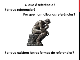 O que é referência? 
Por que referenciar? 
Por que normalizar as referências? 
Por que existem tantas formas de referenciar? 
 