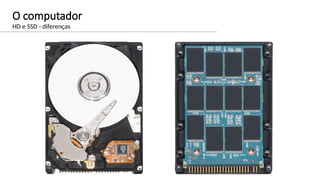 O computador
HD e SSD - diferenças
 