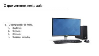 O que veremos nesta aula
1. O computador de mesa.
1. O gabinete;
2. O mouse;
3. O teclado;
4. Os cabos e conexões.
 