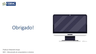 Obrigado!
MCC – Manutenção de computadores e celulares
Professor Alexandre Araújo
 