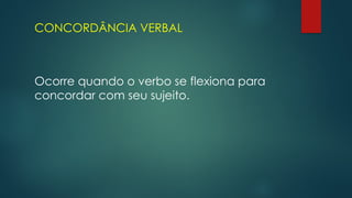 CONCORDÂNCIA VERBAL
Ocorre quando o verbo se flexiona para
concordar com seu sujeito.
 