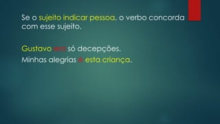 Se o sujeito indicar pessoa, o verbo concorda
com esse sujeito.
Gustavo era só decepções.
Minhas alegrias é esta criança.
 