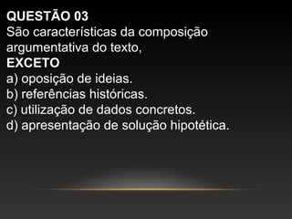 QUESTÃO 03
São características da composição
argumentativa do texto,
EXCETO
a) oposição de ideias.
b) referências históricas.
c) utilização de dados concretos.
d) apresentação de solução hipotética.
 