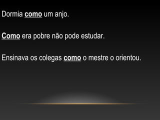 Dormia como um anjo.

Como era pobre não pode estudar.

Ensinava os colegas como o mestre o orientou.
 