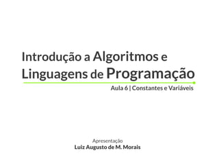 Introdução a Algoritmos e
Linguagens de Programação
                    Aula 6 | Constantes e Variáveis




             Apresentação
       Luiz Augusto de M. Morais
 