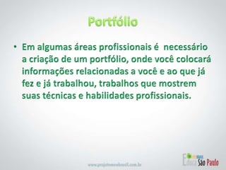 PortfólioEm algumas áreas profissionais é  necessário a criação de um portfólio, onde você colocará informações relacionadas a você e ao que já fez e já trabalhou, trabalhos que mostrem suas técnicas e habilidades profissionais.