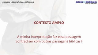 CURSO DE HERMENÊUTICA – MÓDULO 1




                                   CONTEXTO AMPLO


              A minha interpretação faz essa passagem
             contradizer com outras passagens bíblicas?
 