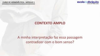 CURSO DE HERMENÊUTICA – MÓDULO 1




                                   CONTEXTO AMPLO


              A minha interpretação faz essa passagem
                   contradizer com o bom senso?
 