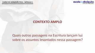 CURSO DE HERMENÊUTICA – MÓDULO 1




                                   CONTEXTO AMPLO


          Quais outras passagens na Escritura lançam luz
          sobre os assuntos levantados nessa passagem?
 