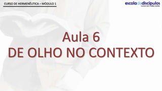 CURSO DE HERMENÊUTICA – MÓDULO 1




         Aula 6
  DE OLHO NO CONTEXTO
 