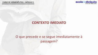 CURSO DE HERMENÊUTICA – MÓDULO 1




                             CONTEXTO IMEDIATO


             O que precede e se segue imediatamente à
                            passagem?
 