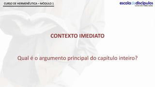 CURSO DE HERMENÊUTICA – MÓDULO 1




                             CONTEXTO IMEDIATO


        Qual é o argumento principal do capítulo inteiro?
 