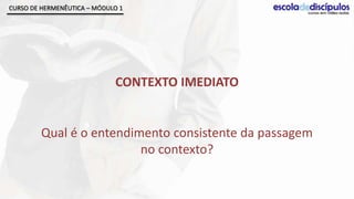 CURSO DE HERMENÊUTICA – MÓDULO 1




                             CONTEXTO IMEDIATO


         Qual é o entendimento consistente da passagem
                          no contexto?
 