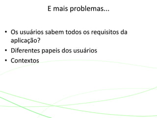 • Os usuários sabem todos os requisitos da
aplicação?
• Diferentes papeis dos usuários
• Contextos
E mais problemas...
 