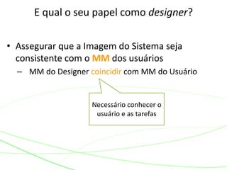 • Assegurar que a Imagem do Sistema seja
consistente com o MM dos usuários
– MM do Designer coincidir com MM do Usuário
E qual o seu papel como designer?
Necessário conhecer o
usuário e as tarefas
 