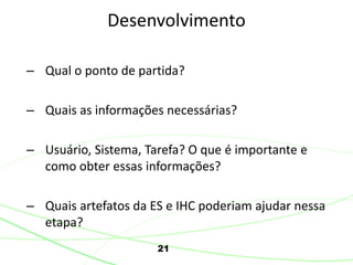 – Qual o ponto de partida?
– Quais as informações necessárias?
– Usuário, Sistema, Tarefa? O que é importante e
como obter essas informações?
– Quais artefatos da ES e IHC poderiam ajudar nessa
etapa?
21
Desenvolvimento
 