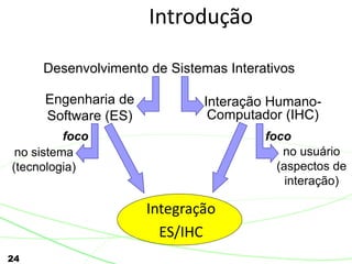 24
Introdução
Integração
ES/IHC
Desenvolvimento de Sistemas Interativos
no usuário
(aspectos de
interação)
Interação Humano-
Computador (IHC)
Engenharia de
Software (ES)
no sistema
(tecnologia)
foco foco
 
