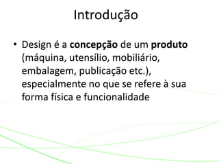 Introdução
• Design é a concepção de um produto
(máquina, utensílio, mobiliário,
embalagem, publicação etc.),
especialmente no que se refere à sua
forma física e funcionalidade
 