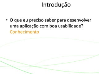Introdução
• O que eu preciso saber para desenvolver
uma aplicação com boa usabilidade?
Conhecimento
 