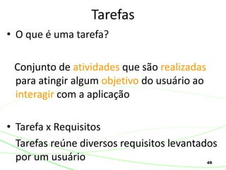 49
• O que é uma tarefa?
Conjunto de atividades que são realizadas
para atingir algum objetivo do usuário ao
interagir com a aplicação
• Tarefa x Requisitos
Tarefas reúne diversos requisitos levantados
por um usuário
Tarefas
 