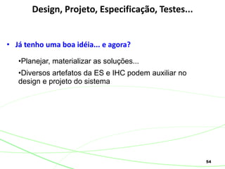 54
• Já tenho uma boa idéia... e agora?
Design, Projeto, Especificação, Testes...
•Planejar, materializar as soluções...
•Diversos artefatos da ES e IHC podem auxiliar no
design e projeto do sistema
 