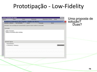 75
Prototipação - Low-Fidelity
Uma proposta de
solução?
Duas?
 